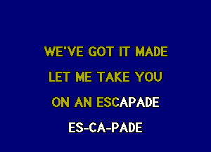 WE'VE GOT IT MADE

LET ME TAKE YOU
ON AN ESCAPADE
ES-CA-PADE