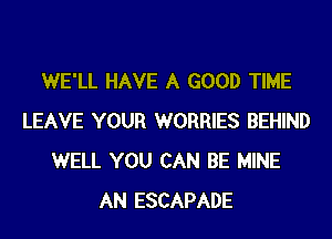 WE'LL HAVE A GOOD TIME
LEAVE YOUR WORRIES BEHIND
WELL YOU CAN BE MINE
AN ESCAPADE