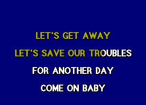 LET'S GET AWAY

LET'S SAVE OUR TROUBLES
FOR ANOTHER DAY
COME ON BABY