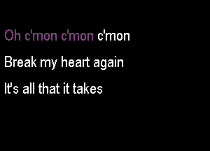 Oh c'mon c'mon c'mon

Break my heart again

lfs all that it takes