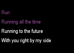 Run
Running all the time

Running to the future

With you right by my side