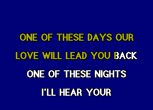 ONE OF THESE DAYS OUR

LOVE WILL LEAD YOU BACK
ONE OF THESE NIGHTS
I'LL HEAR YOUR