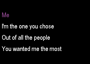 Me

I'm the one you chose

Out of all the people

You wanted me the most