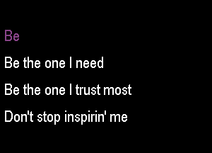 Be
Be the one I need

Be the one I trust most

Don't stop inspirin' me