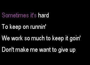 Sometimes ifs hard

To keep on runnin'

We work so much to keep it goin'

Don't make me want to give up