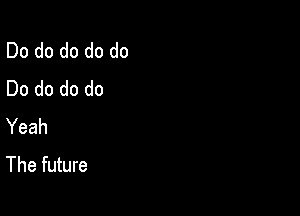 Do do do do do
Do do do do

Yeah
The future