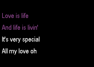 Love is life

And life is livin'

lfs very special

All my love oh