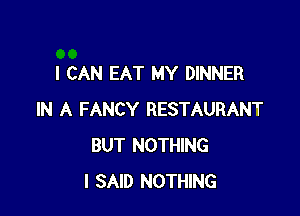 I CAN EAT MY DINNER

IN A FANCY RESTAURANT
BUT NOTHING
I SAID NOTHING