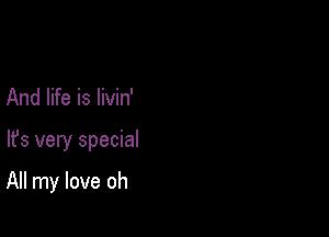 And life is livin'

lfs very special

All my love oh