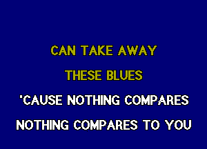 CAN TAKE AWAY

THESE BLUES
'CAUSE NOTHING COMPARES
NOTHING COMPARES TO YOU