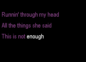 Runnin' through my head
All the things she said

This is not enough