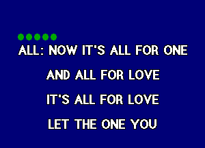 ALLz NOW IT'S ALL FOR ONE

AND ALL FOR LOVE
IT'S ALL FOR LOVE
LET THE ONE YOU