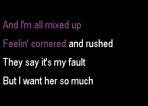 And I'm all mixed up

Feelin' cornered and rushed

They say ifs my fault

But I want her so much