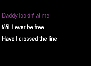 Daddy lookin' at me

Will I ever be free

Have I crossed the line