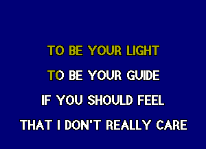 TO BE YOUR LIGHT

TO BE YOUR GUIDE
IF YOU SHOULD FEEL
THAT I DON'T REALLY CARE
