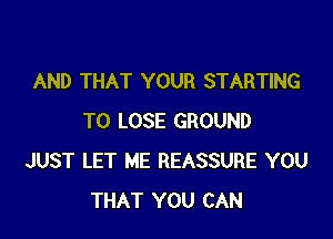 AND THAT YOUR STARTING

TO LOSE GROUND
JUST LET ME REASSURE YOU
THAT YOU CAN