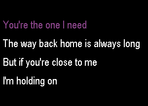 You're the one I need

The way back home is always long

But if you're close to me

I'm holding on