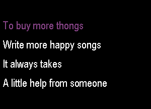 To buy more thongs

Write more happy songs

It always takes

A little help from someone