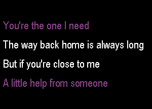 You're the one I need

The way back home is always long

But if you're close to me

A little help from someone