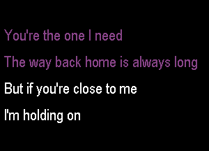 You're the one I need

The way back home is always long

But if you're close to me

I'm holding on