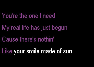 You're the one I need

My real life has just begun

Cause there's nothin'

Like your smile made of sun