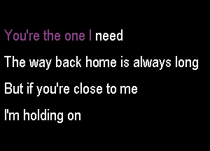 You're the one I need

The way back home is always long

But if you're close to me

I'm holding on