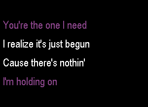 You're the one I need

I realize it's just begun

Cause there's nothin'

I'm holding on