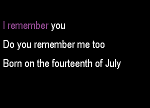 I remember you

Do you remember me too

Born on the fourteenth of July