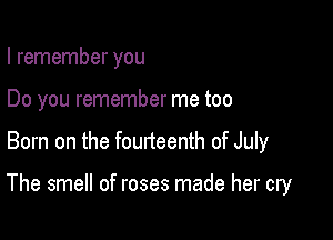 I remember you
Do you remember me too

Born on the fourteenth of July

The smell of roses made her cry