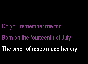 Do you remember me too

Born on the fourteenth of July

The smell of roses made her cry