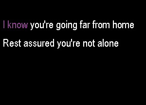 I know you're going far from home

Rest assured you're not alone