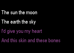 The sun the moon
The earth the sky

I'd give you my heart

And this skin and these bones