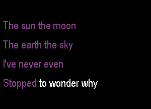 The sun the moon
The earth the sky

I've never even

Stopped to wonder why