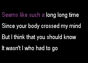 Seems like such a long long time

Since your body crossed my mind
But I think that you should know

It wasn't I who had to go