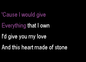 'Cause I would give
Everything that I own

I'd give you my love

And this heart made of stone