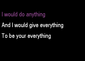 I would do anything
And I would give everything

To be your everything