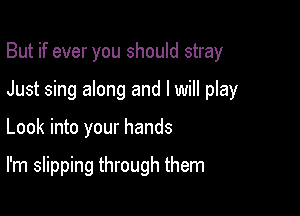 But if ever you should stray
Just sing along and I will play

Look into your hands

I'm slipping through them