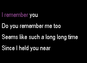 I remember you

Do you remember me too

Seems like such a long long time

Since I held you near