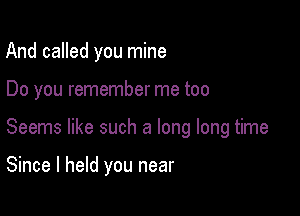 And called you mine

Do you remember me too

Seems like such a long long time

Since I held you near