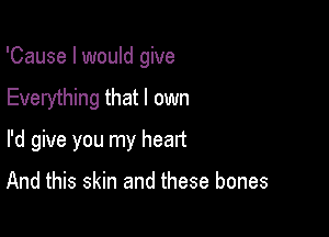 'Cause I would give
Everything that I own

I'd give you my heart

And this skin and these bones