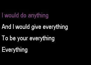 I would do anything

And I would give everything

To be your everything
Everything