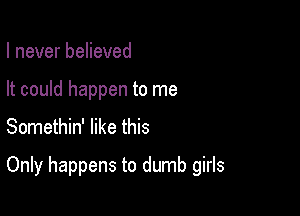 I never believed
It could happen to me
Somethin' like this

Only happens to dumb girls