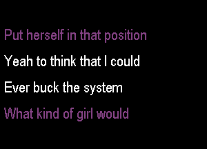 Put herself in that position
Yeah to think that I could

Ever buck the system
What kind of girl would