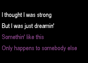 I thought I was strong

But I was just dreamin'
Somethin' like this

Only happens to somebody else