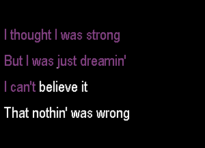 I thought I was strong
But I was just dreamin'

I can't believe it

That nothin' was wrong