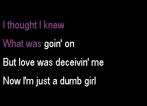 I thought I knew

What was goin' on
But love was deceivin' me

Now I'm just a dumb girl