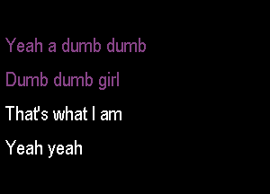 Yeah a dumb dumb
Dumb dumb girl

Thafs what I am
Yeah yeah