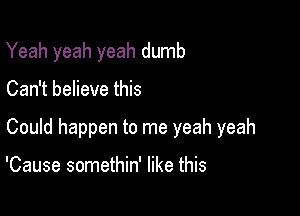 Yeah yeah yeah dumb

Can't believe this

Could happen to me yeah yeah

'Cause somethin' like this