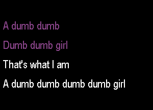A dumb dumb
Dumb dumb girl

Thafs what I am
A dumb dumb dumb dumb girl