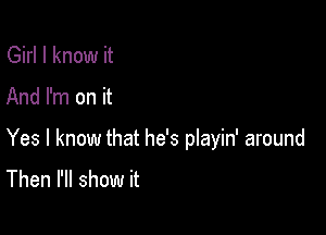 Girl I know it

And I'm on it

Yes I know that he's playin' around
Then I'll show it